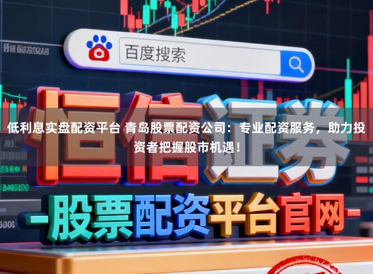 低利息实盘配资平台 青岛股票配资公司：专业配资服务，助力投资者把握股市机遇！