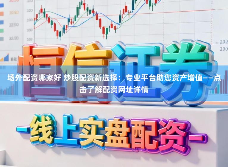 场外配资哪家好 炒股配资新选择：专业平台助您资产增值——点击了解配资网址详情