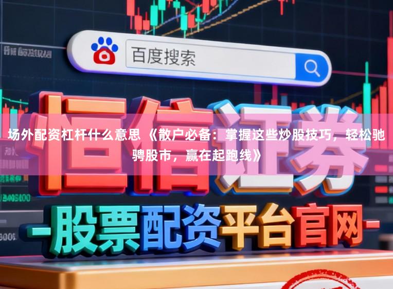 场外配资杠杆什么意思 《散户必备:掌握这些炒股技巧,轻松驰骋股市,赢在起跑线》