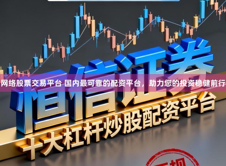 网络股票交易平台 国内最可靠的配资平台，助力您的投资稳健前行