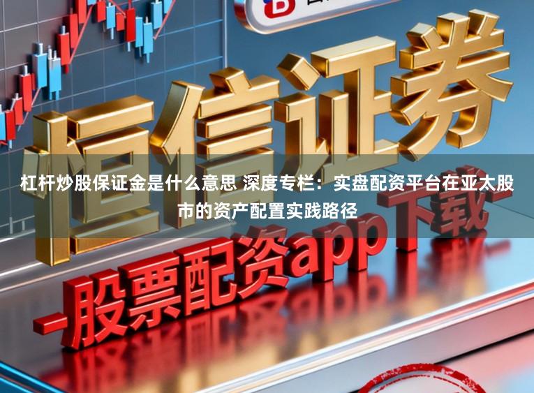 杠杆炒股保证金是什么意思 深度专栏：实盘配资平台在亚太股市的资产配置实践路径
