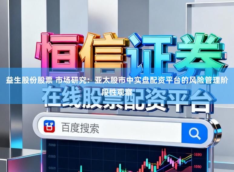 益生股份股票 市场研究：亚太股市中实盘配资平台的风险管理阶段性观察