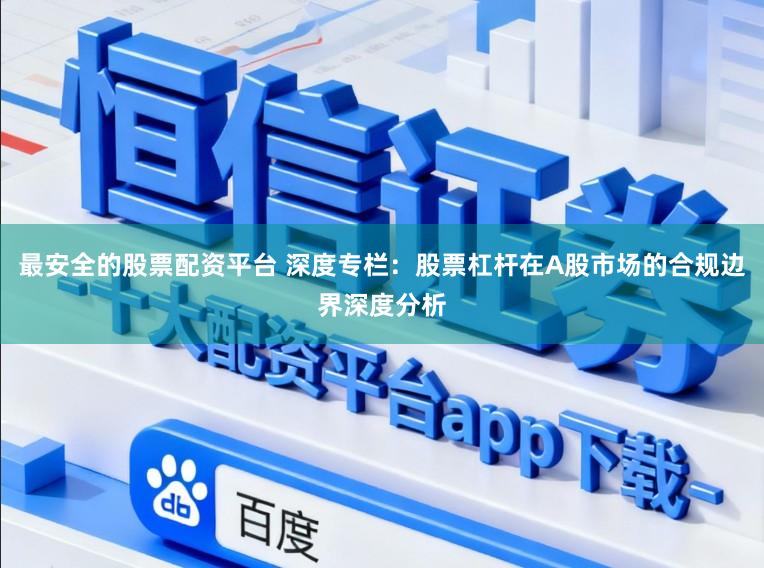 最安全的股票配资平台 深度专栏：股票杠杆在A股市场的合规边界深度分析