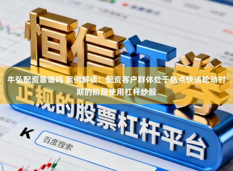 牛弘配资靠谱吗 案例解读：配资客户群体处于热点快速轮动时期的阶段使用杠杆炒股
