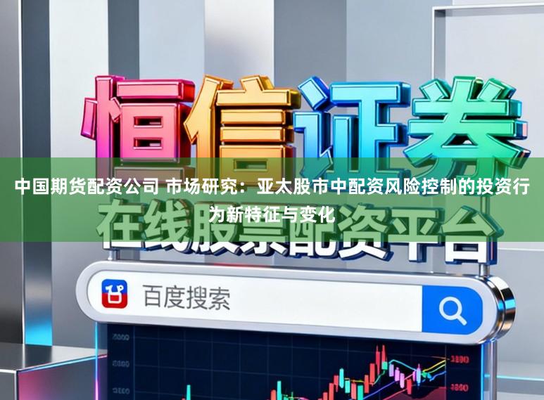 中国期货配资公司 市场研究：亚太股市中配资风险控制的投资行为新特征与变化