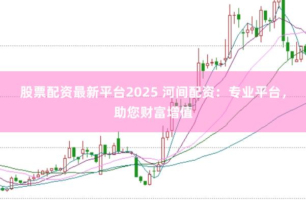 股票配资最新平台2025 河间配资：专业平台，助您财富增值
