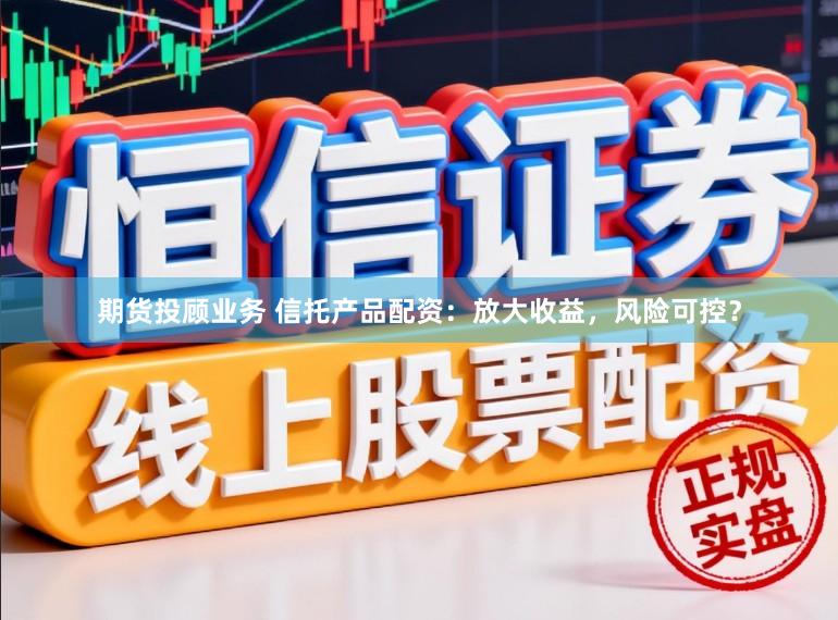 期货投顾业务 信托产品配资：放大收益，风险可控？