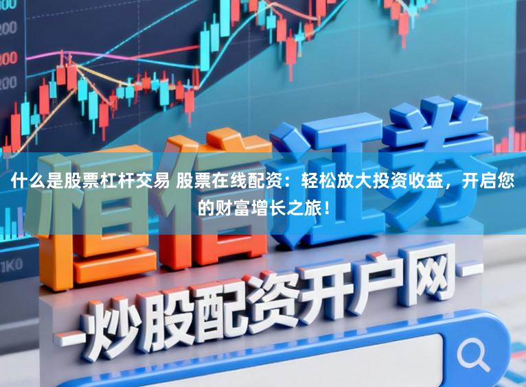 什么是股票杠杆交易 股票在线配资：轻松放大投资收益，开启您的财富增长之旅！