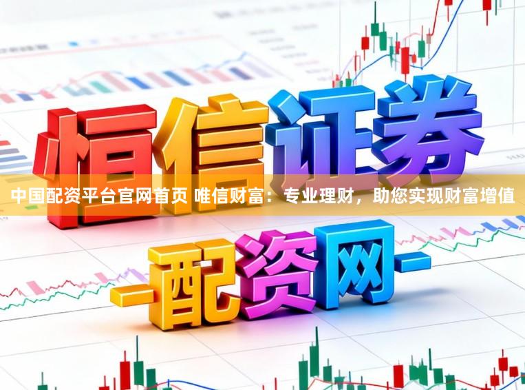 中国配资平台官网首页 唯信财富：专业理财，助您实现财富增值
