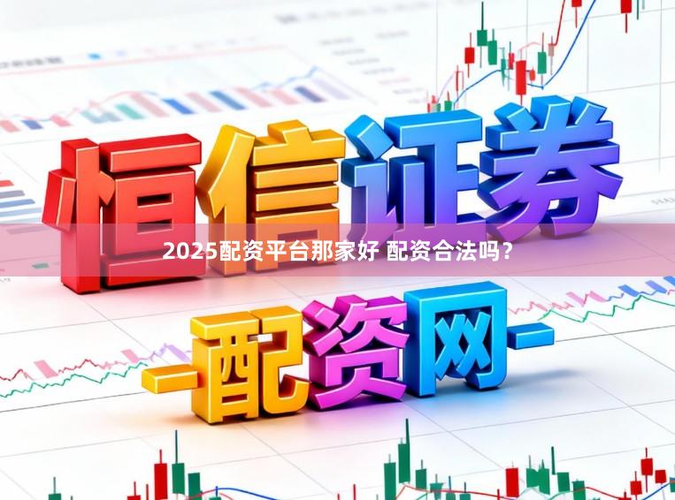 2025配资平台那家好 配资合法吗？