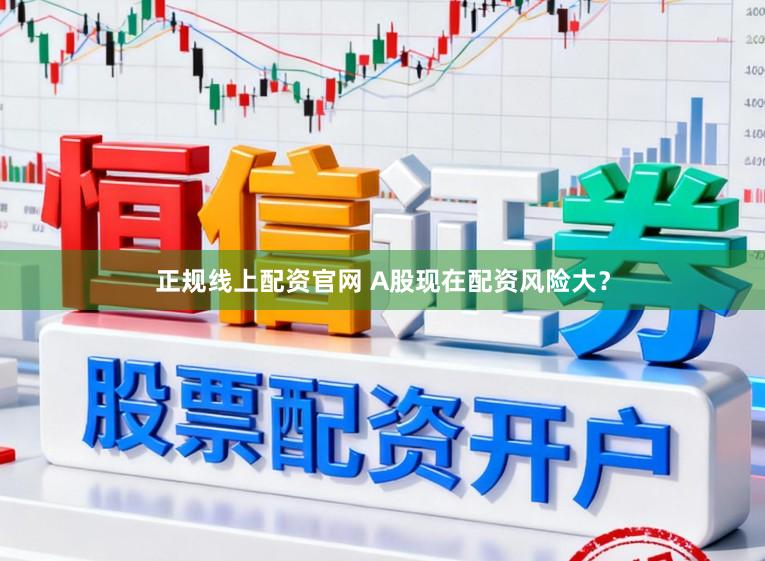 正规线上配资官网 A股现在配资风险大?