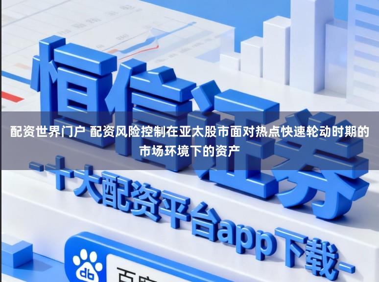 配资世界门户 配资风险控制在亚太股市面对热点快速轮动时期的市场环境下的资产