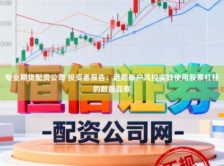 专业期货配资公司 投资者报告：近期账户风控实践使用股票杠杆的数据观察
