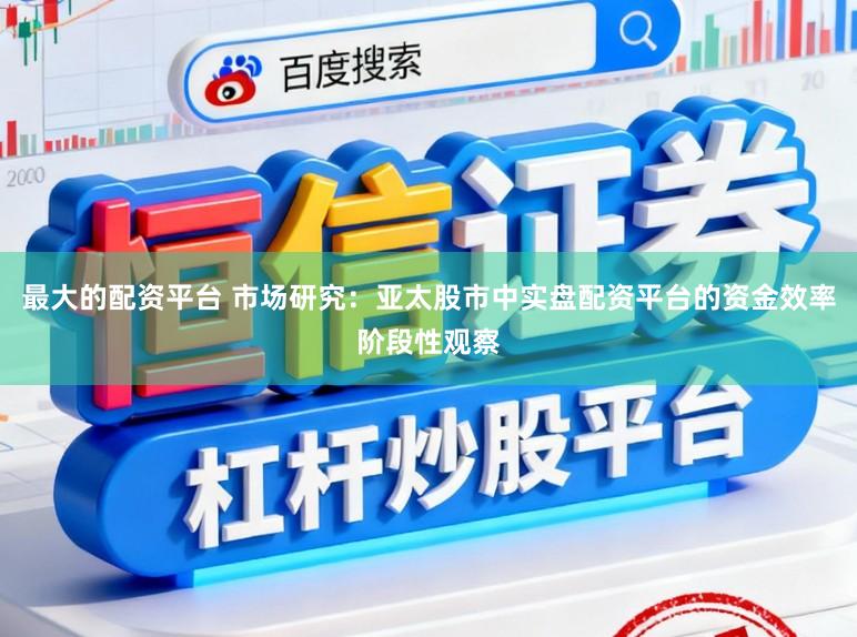 最大的配资平台 市场研究：亚太股市中实盘配资平台的资金效率阶段性观察