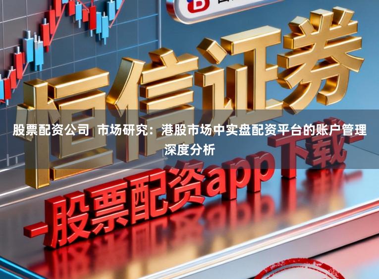 股票配资公司  市场研究：港股市场中实盘配资平台的账户管理深度分析