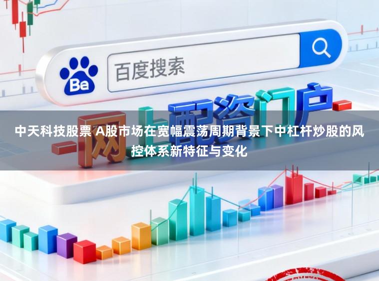中天科技股票 A股市场在宽幅震荡周期背景下中杠杆炒股的风控体系新特征与变化