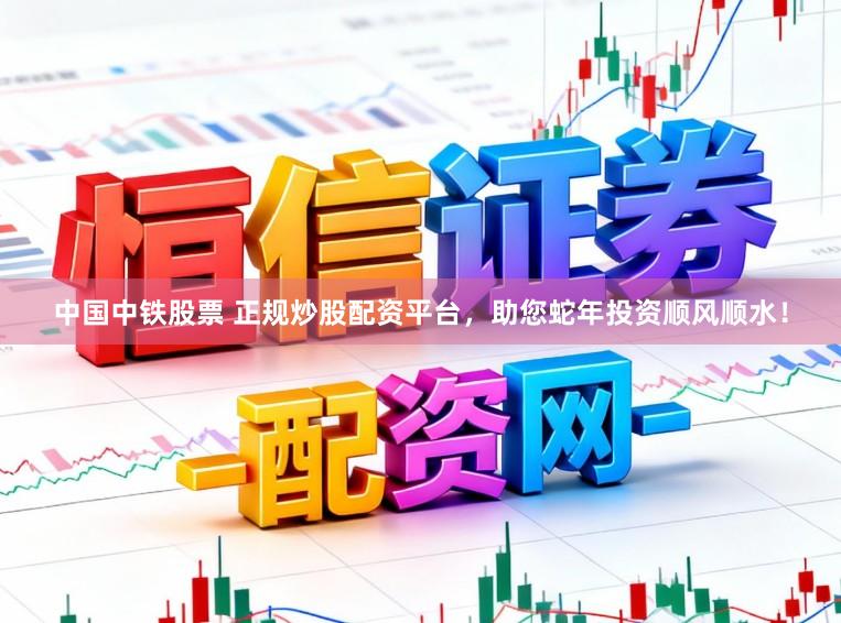 中国中铁股票 正规炒股配资平台，助您蛇年投资顺风顺水！