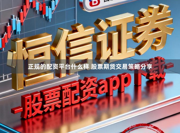 正规的配资平台什么样 股票期货交易策略分享