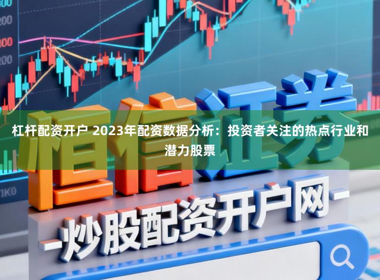杠杆配资开户 2023年配资数据分析：投资者关注的热点行业和潜力股票