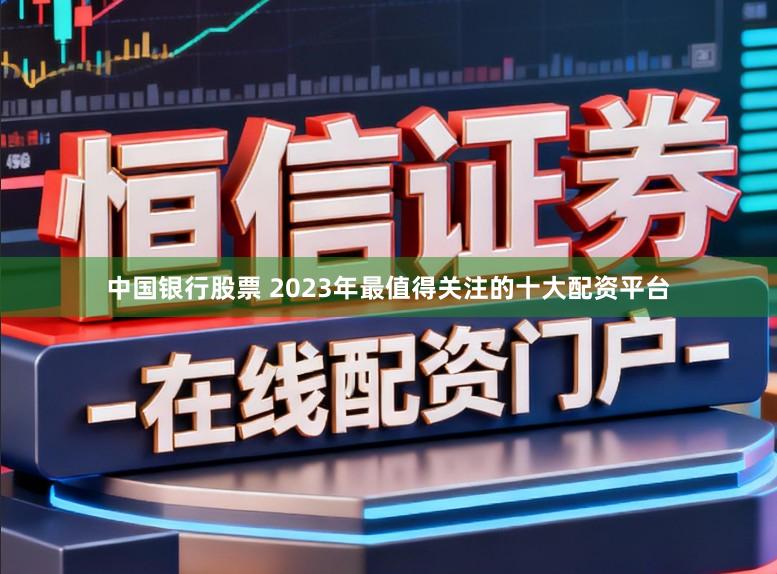 中国银行股票 2023年最值得关注的十大配资平台