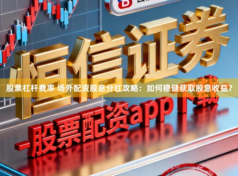股票杠杆费率 场外配资股息分红攻略:如何稳健获取股息收益?
