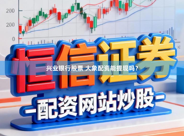 兴业银行股票 大象配资能提现吗？