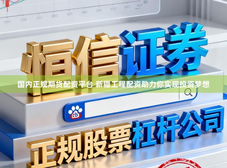 国内正规期货配资平台 新疆工程配资助力你实现投资梦想