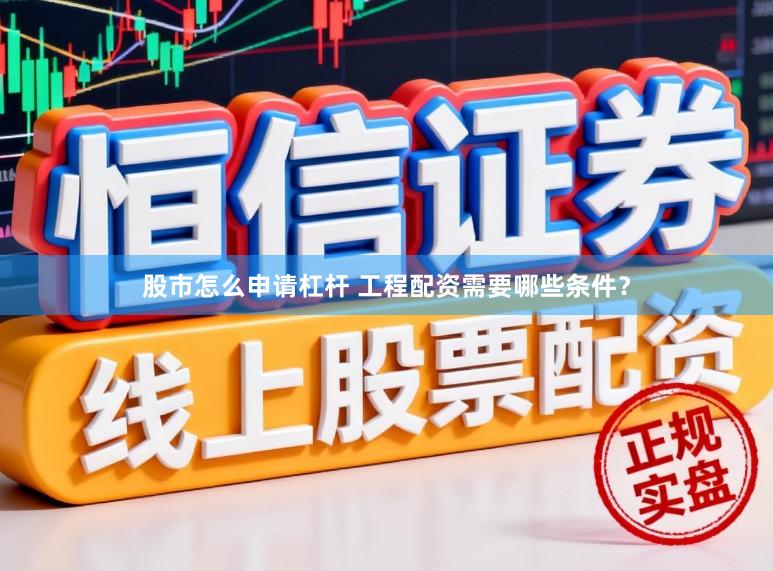 股市怎么申请杠杆 工程配资需要哪些条件?