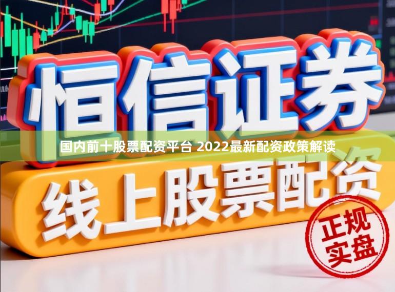 国内前十股票配资平台 2022最新配资政策解读