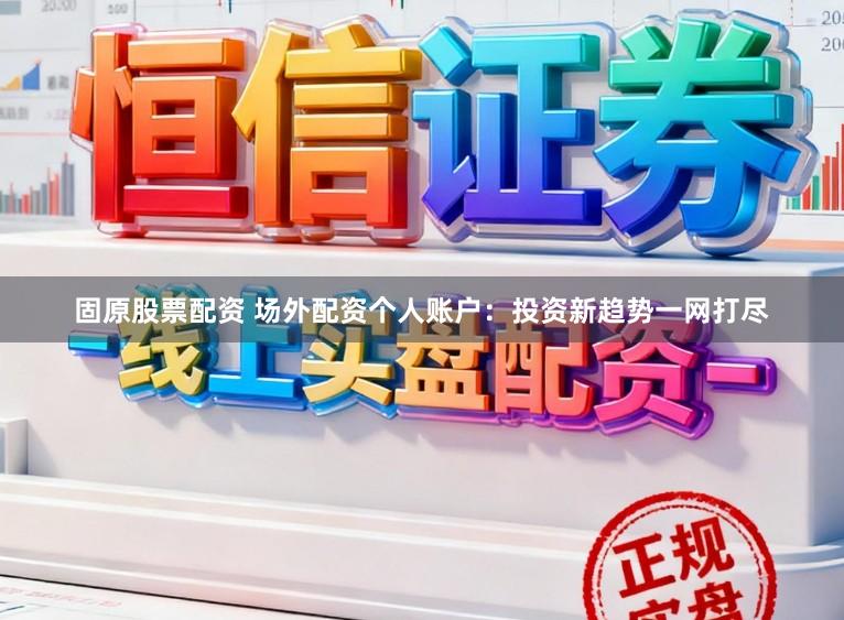 固原股票配资 场外配资个人账户：投资新趋势一网打尽