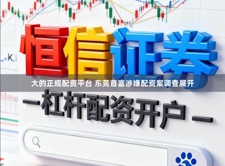 大的正规配资平台 东莞首富涉嫌配资案调查展开