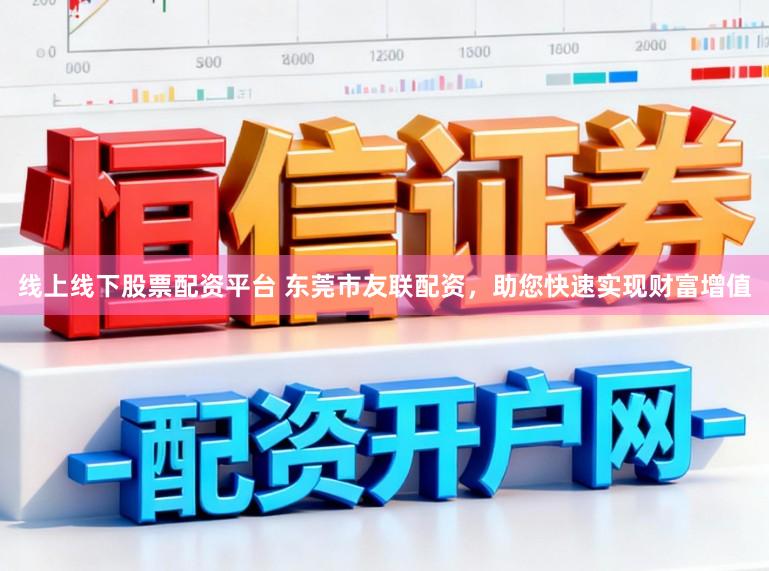 线上线下股票配资平台 东莞市友联配资，助您快速实现财富增值