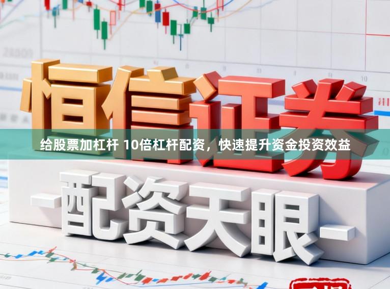 给股票加杠杆 10倍杠杆配资，快速提升资金投资效益