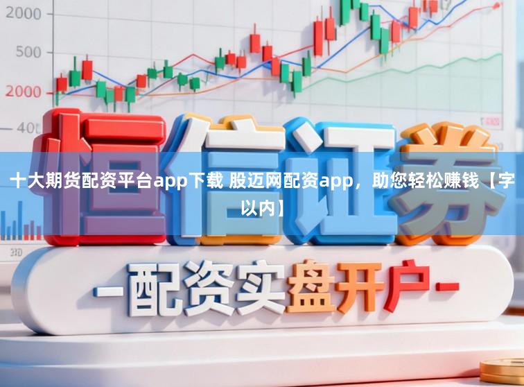 十大期货配资平台app下载 股迈网配资app，助您轻松赚钱【字以内】