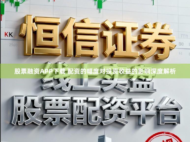 股票融资APP下载 配资的幅度对投资收益的影响深度解析