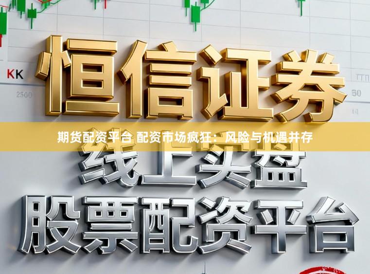 期货配资平台 配资市场疯狂：风险与机遇并存