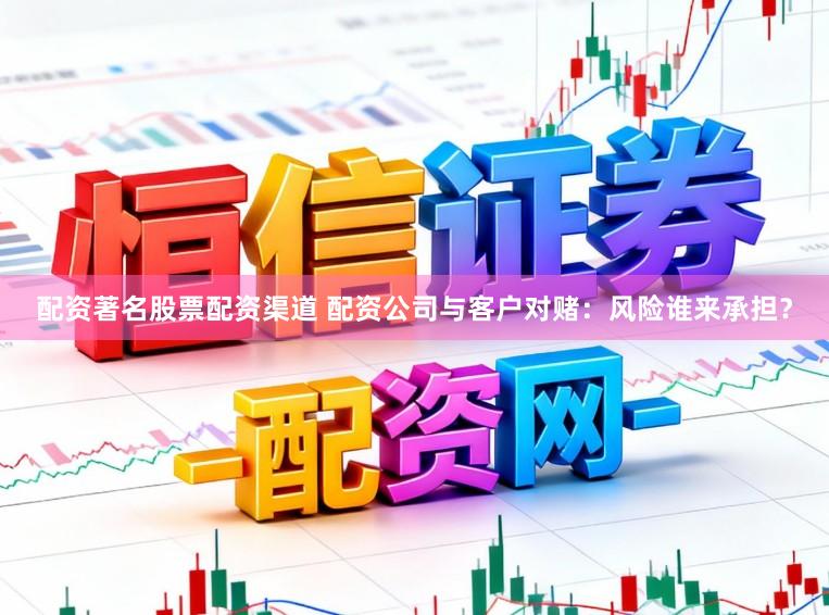 配资著名股票配资渠道 配资公司与客户对赌：风险谁来承担？