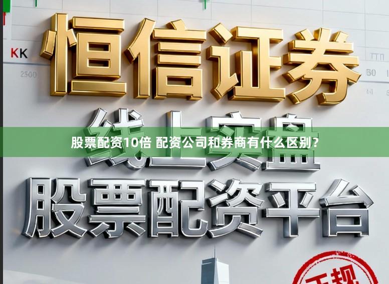 股票配资10倍 配资公司和券商有什么区别？