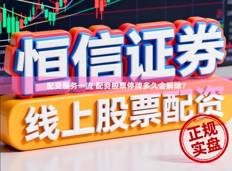 配资服务一流 配资股票停牌多久会解除？