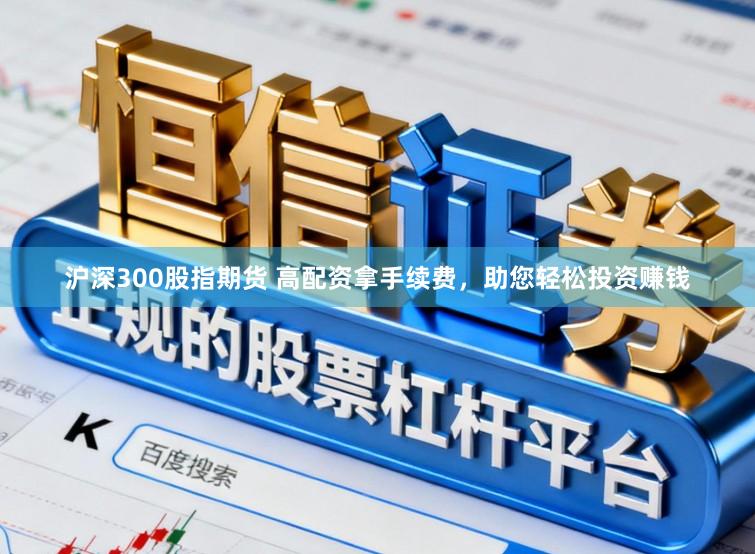 沪深300股指期货 高配资拿手续费，助您轻松投资赚钱