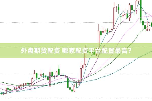 外盘期货配资 哪家配资平台配置最高？