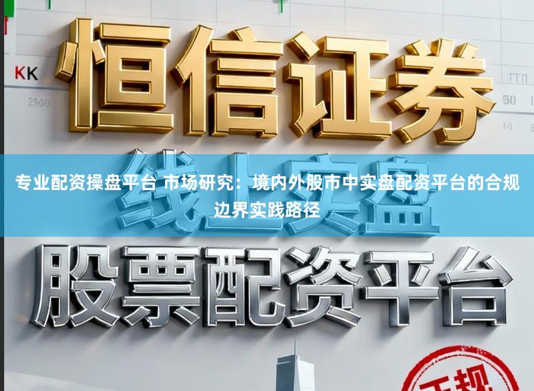 专业配资操盘平台 市场研究：境内外股市中实盘配资平台的合规边界实践路径
