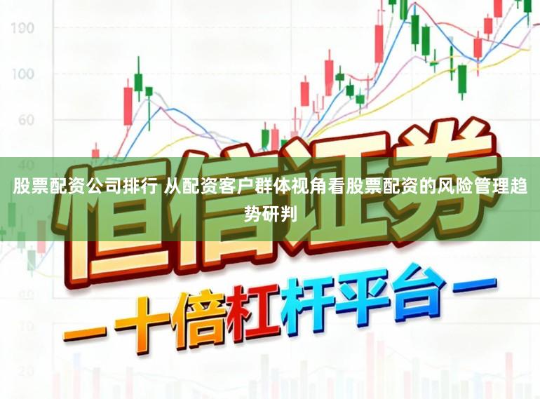 股票配资公司排行 从配资客户群体视角看股票配资的风险管理趋势研判