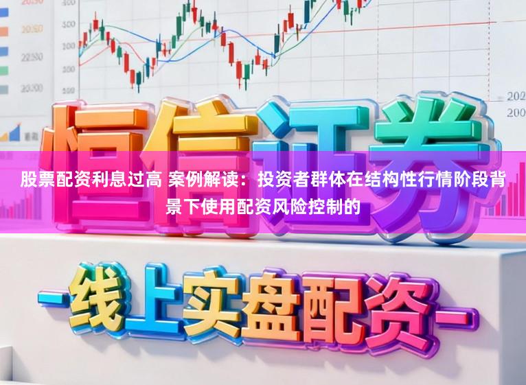 股票配资利息过高 案例解读：投资者群体在结构性行情阶段背景下使用配资风险控制的