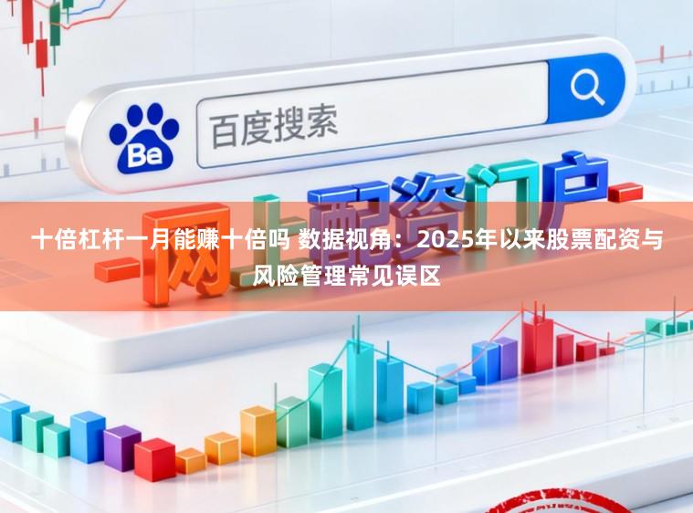 十倍杠杆一月能赚十倍吗 数据视角：2025年以来股票配资与风险管理常见误区