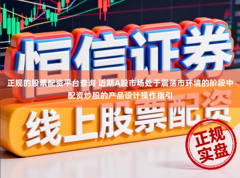 正规的股票配资平台查询 近期A股市场处于震荡市环境的阶段中配资炒股的产品设计操作指引