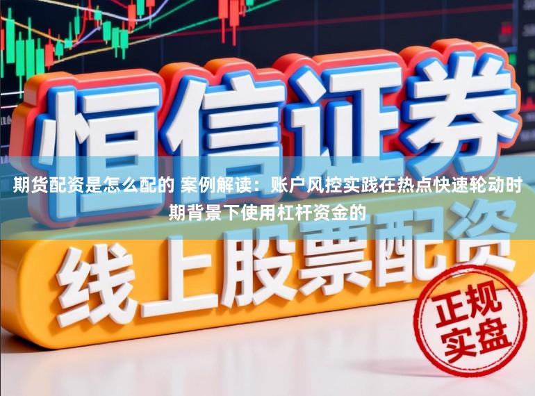 期货配资是怎么配的 案例解读：账户风控实践在热点快速轮动时期背景下使用杠杆资金的