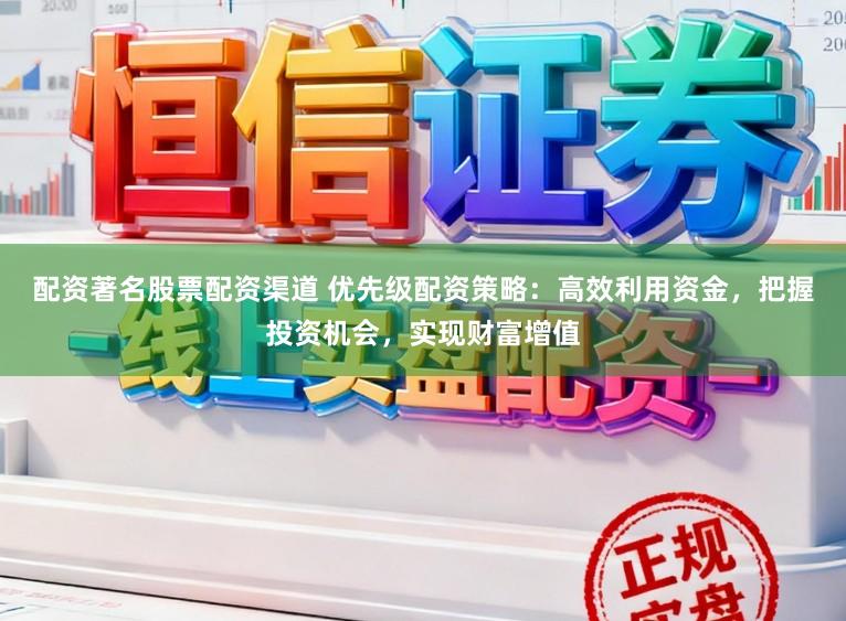 配资著名股票配资渠道 优先级配资策略：高效利用资金，把握投资机会，实现财富增值