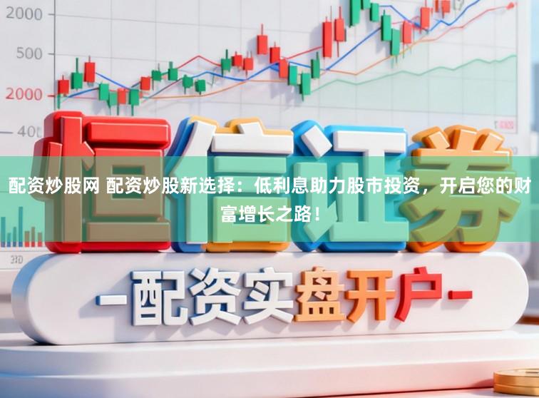 配资炒股网 配资炒股新选择：低利息助力股市投资，开启您的财富增长之路！