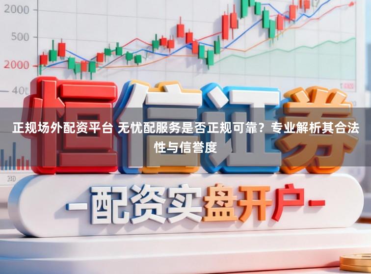 正规场外配资平台 无忧配服务是否正规可靠？专业解析其合法性与信誉度